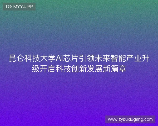 昆仑科技大学AI芯片引领未来智能产业升级开启科技创新发展新篇章