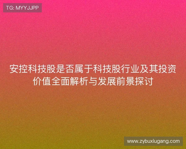 安控科技股是否属于科技股行业及其投资价值全面解析与发展前景探讨 安控科技股是否属于科技股行业及其投资价值全面解析与发展前景探讨